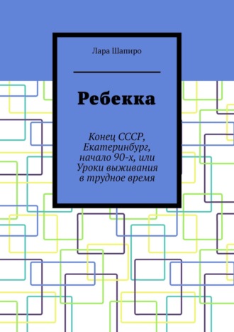 Лара Шапиро. Ребекка. Конец СССР, Екатеринбург, начало 90-х, или Уроки выживания в трудное время