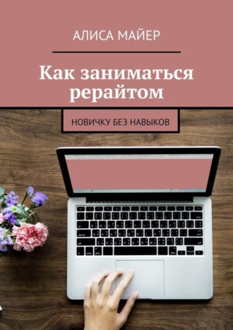 Обложка книги «Как заниматься рерайтом. Новичку без навыков»