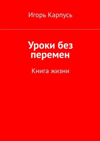 Игорь Карпусь. Уроки без перемен. Книга жизни