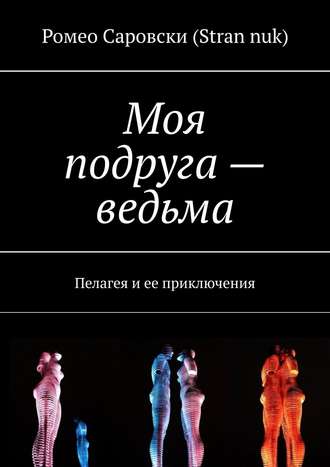 Ромео Саровски (Stran nuk). Моя подруга – ведьма. Пелагея и ее приключения