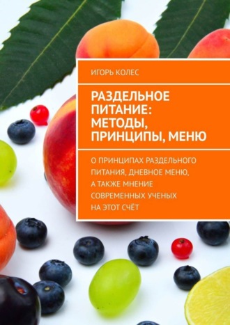 Игорь Колес. Раздельное питание: методы, принципы, меню. О принципах раздельного питания, дневное меню, а также мнение современных ученых на этот счёт