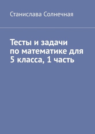 Станислава Солнечная. Тесты и задачи по математике для 5 класса. 1 часть