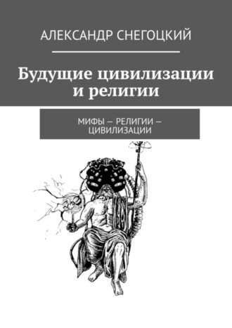 Александр Снегоцкий. Будущие цивилизации и религии. Мифы – религии – цивилизации