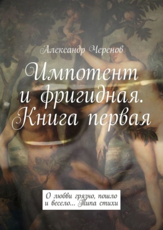 Александр Черенов. Импотент и фригидная. Книга первая. О любви грязно, пошло и весело… Типа стихи