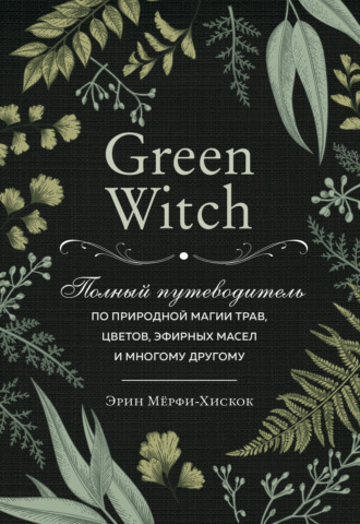 Обложка книги «Green Witch. Полный путеводитель по природной магии трав, цветов, эфирных масел и многому другому»