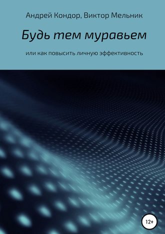 Андрей Кондор. Будь тем муравьем или как повысить личную эффективность