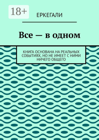 Обложка книги «Все – в одном. Книга основана на реальных событиях, но не имеет с ними ничего общего»