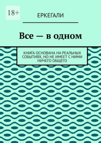 Еркегали. Все – в одном. Книга основана на реальных событиях, но не имеет с ними ничего общего