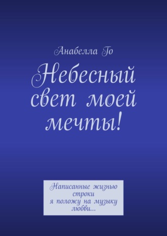 Обложка книги «Небесный свет моей мечты! Написанные жизнью строки я положу на музыку любви…»