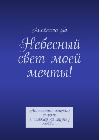 Анабелла Го. Небесный свет моей мечты! Написанные жизнью строки я положу на музыку любви…