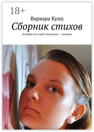 Варвара Вячеславовна Кунц. Сборник стихов. Я люблю его и всё! Остальное – штампы