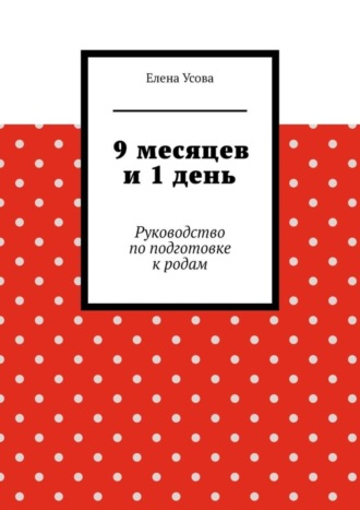 Елена Усова. 9 месяцев и 1 день. Руководство по подготовке к родам