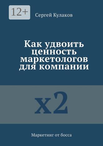 Обложка книги «Как удвоить ценность маркетологов для компании. Маркетинг от босса»
