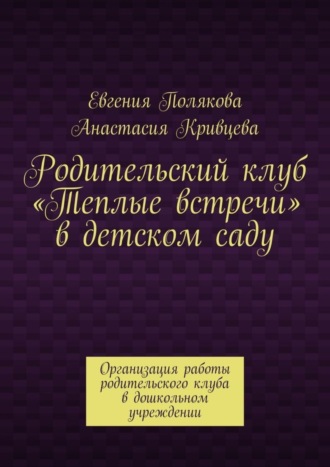 Обложка книги «Родительский клуб «Теплые встречи» в детском саду. Организация работы родительского клуба в дошкольном учреждении»