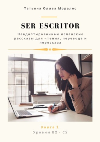 Обложка книги «Ser escritor. Неадаптированные испанские рассказы для чтения, перевода и пересказа. Уровни В2—С2. Книга 1»