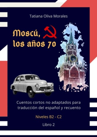 Обложка книги «Moscú, los años 70. Cuentos cortos no adaptados para traducción del español y recuento. Niveles B2—C2. Libro 2»