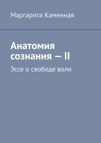 Маргарита Каменная. Анатомия сознания – II. Эссе о свободе воли