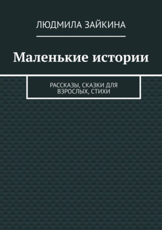Обложка книги «Маленькие истории. Рассказы, сказки для взрослых, стихи»