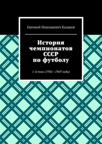 Евгений Николаевич Казаков. История чемпионатов СССР по футболу. 1-й том (1936-1969 годы)