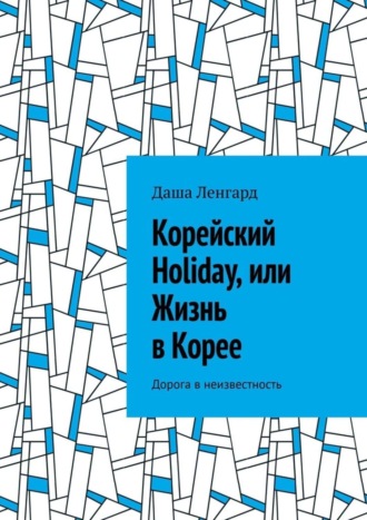 Обложка книги «Корейский Holiday, или Жизнь в Корее. Дорога в неизвестность»