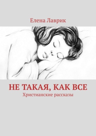 Елена Лаврик. Не такая, как все. Христианские рассказы