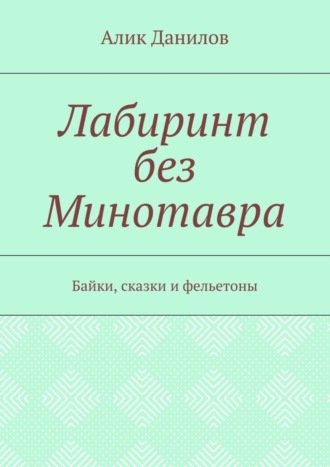 Алик Владимирович Данилов. Лабиринт без Минотавра. Байки, сказки и фельетоны