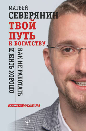 Матвей Северянин. Твой путь к богатству. Как не работать и жить хорошо