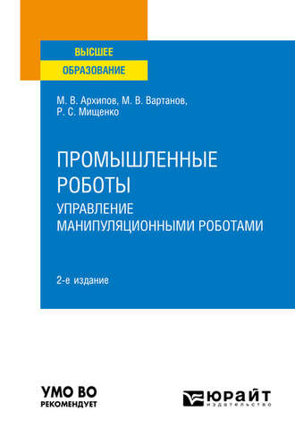 Максим Викторович Архипов. Промышленные роботы: управление манипуляционными роботами 2-е изд., испр. и доп. Учебное пособие для вузов