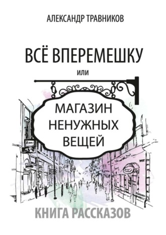 Александр Травников. Все вперемешку. Или Магазин ненужных вещей