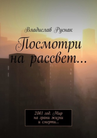 Владислав Руснак. Посмотри на рассвет… 2041 год. Мир на грани жизни и смерти…