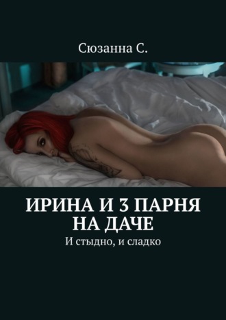 Сюзанна С.. Ирина и 3 парня на даче. И стыдно, и сладко