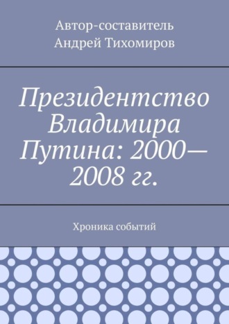 Андрей Тихомиров. Президентство Владимира Путина: 2000—2008 гг. Хроника событий