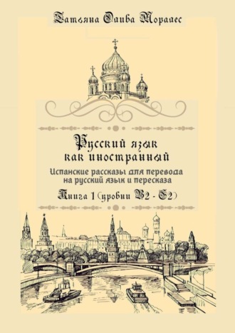 Татьяна Олива Моралес. Русский язык как иностранный. Испанские рассказы для перевода на русский язык и пересказа. Книга 1 (уровни В2–С2)