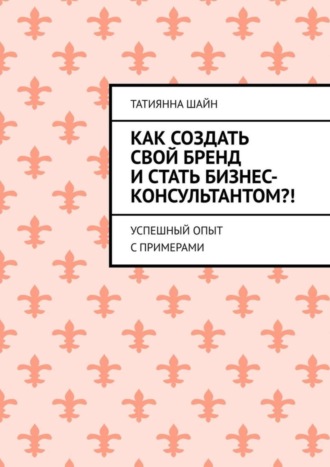 Татиянна Шайн. Как создать свой бренд и стать бизнес-консультантом?! Успешный опыт с примерами