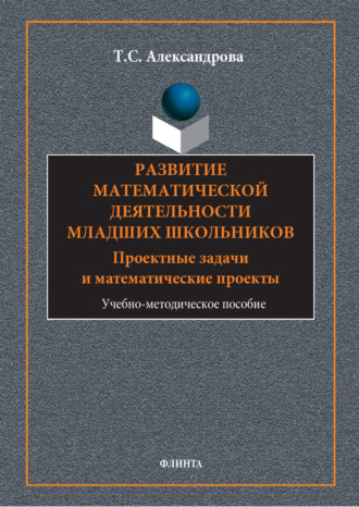 Т. С. Александрова. Развитие математической деятельности младших школьников. Проектные задачи и математические проекты