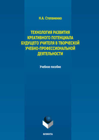 Технология развития креативного потенциала будущего учителя в творческой учебно-профессиональной деятельности. Н. А. Степаненко