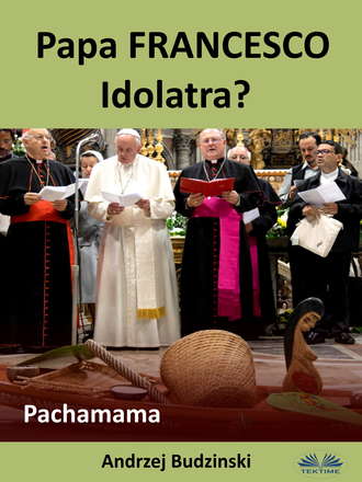 Andrzej Stanislaw Budzinski. Papa Francesco Idolatra? Pachamama