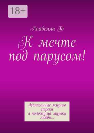 Обложка книги «К мечте под парусом! Написанные жизнью строки я положу на музыку любви…»