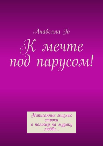 Анабелла Го. К мечте под парусом! Написанные жизнью строки я положу на музыку любви…