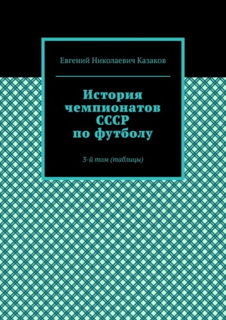 Евгений Николаевич Казаков. История чемпионатов СССР по футболу. 3-й том (таблицы)