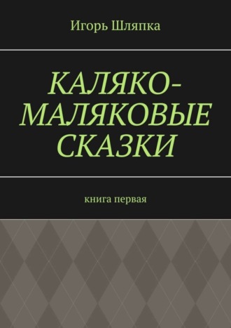 Игорь Шляпка. Каляко-Маляковые сказки. Книга первая