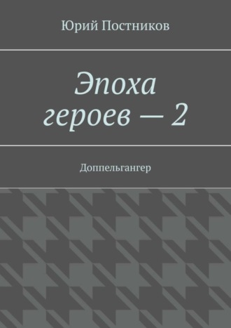 Юрий Постников. Эпоха героев – 2. Доппельгангер