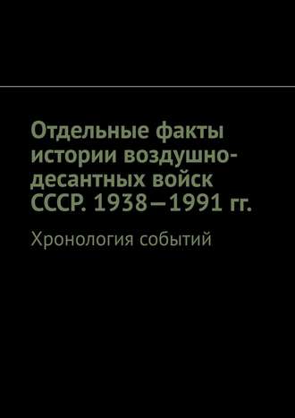 Олег Новак. Отдельные факты истории воздушно-десантных войск СССР. 1938—1991 гг. Хронология событий