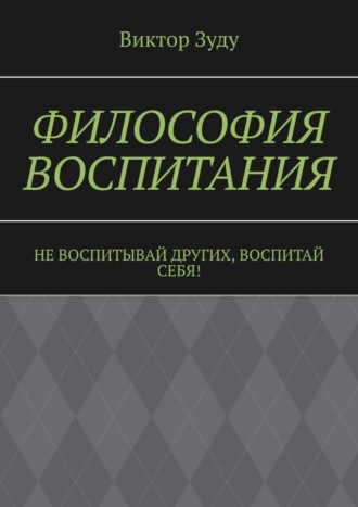 Виктор Зуду. Философия воспитания. Не воспитывай других, воспитай себя!