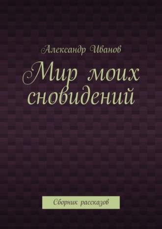 Александр Иванов. Мир моих сновидений. Сборник рассказов