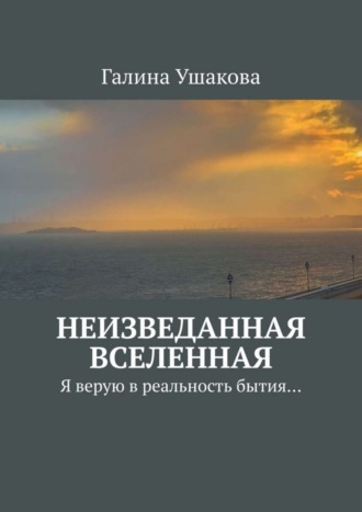 Галина Ушакова. Неизведанная Вселенная. Я верую в реальность бытия…