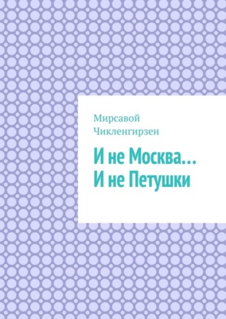 Мирсавой Чикленгирзен. И не Москва… И не Петушки