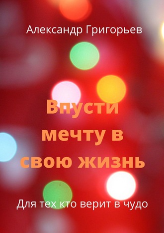 Александр Григорьев. Впусти мечту в свою жизнь. Для тех, кто верит в чудо