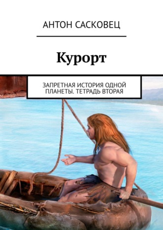 Антон Сасковец. Курорт. Запретная история одной планеты. Тетрадь вторая