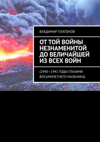 Обложка книги «От той войны незнаменитой до величайшей из всех войн. 1940—1941 годы глазами восьмилетнего мальчика»